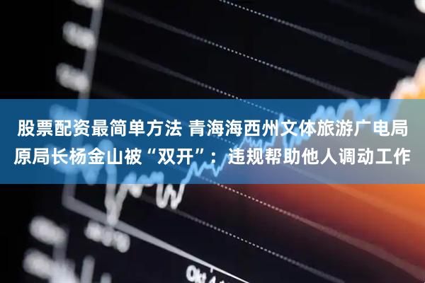 股票配资最简单方法 青海海西州文体旅游广电局原局长杨金山被“双开”：违规帮助他人调动工作