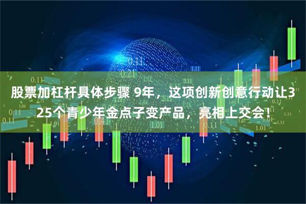 股票加杠杆具体步骤 9年，这项创新创意行动让325个青少年金点子变产品，亮相上交会！