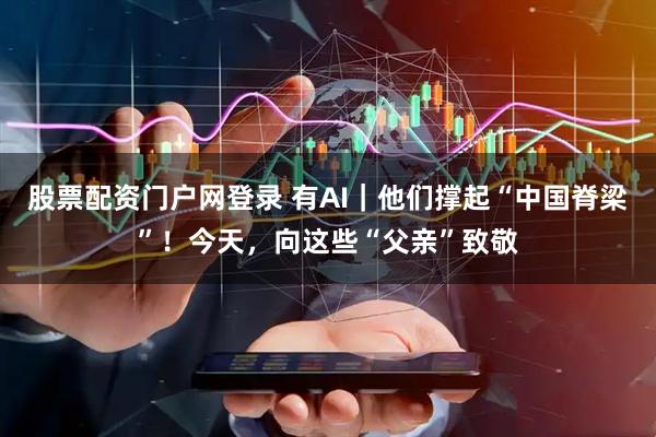 股票配资门户网登录 有AI｜他们撑起“中国脊梁”！今天，向这些“父亲”致敬