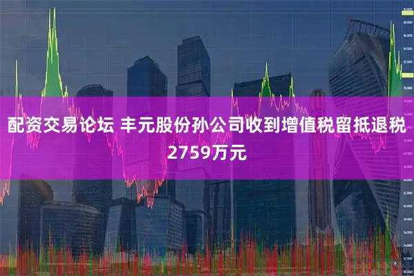 配资交易论坛 丰元股份孙公司收到增值税留抵退税2759万元