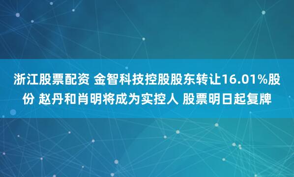 浙江股票配资 金智科技控股股东转让16.01%股份 赵丹和肖明将成为实控人 股票明日起复牌