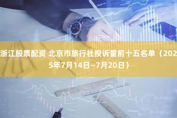 浙江股票配资 北京市旅行社投诉量前十五名单（2025年7月14日—7月20日）