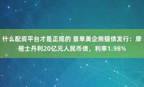 什么配资平台才是正规的 首单美企熊猫债发行：摩根士丹利20亿元人民币债，利率1.98%