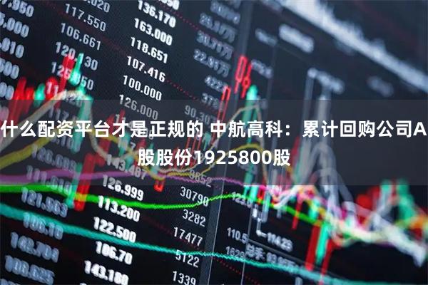 什么配资平台才是正规的 中航高科：累计回购公司A股股份1925800股