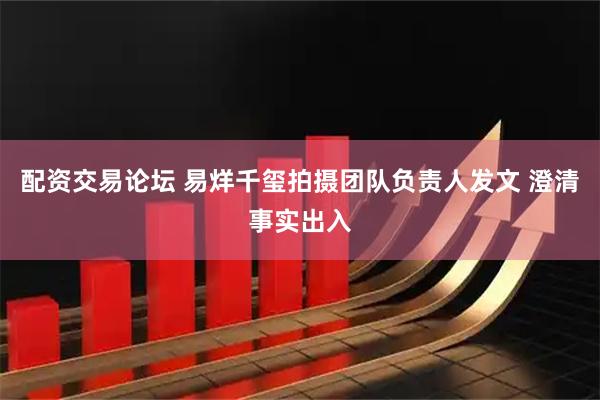 配资交易论坛 易烊千玺拍摄团队负责人发文 澄清事实出入