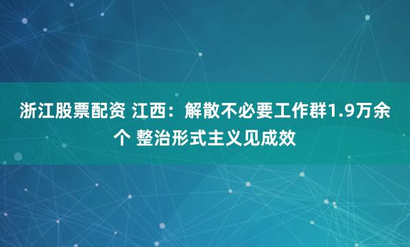 浙江股票配资 江西：解散不必要工作群1.9万余个 整治形式主义见成效