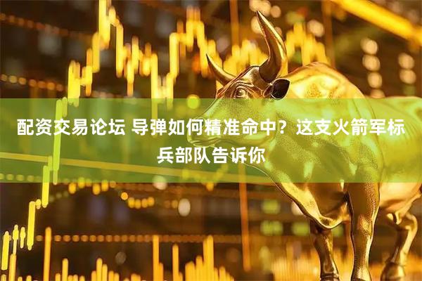 配资交易论坛 导弹如何精准命中？这支火箭军标兵部队告诉你