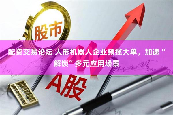配资交易论坛 人形机器人企业频揽大单，加速“解锁”多元应用场景