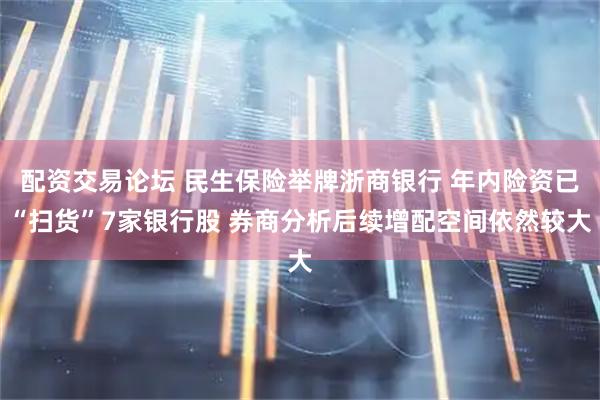 配资交易论坛 民生保险举牌浙商银行 年内险资已“扫货”7家银行股 券商分析后续增配空间依然较大