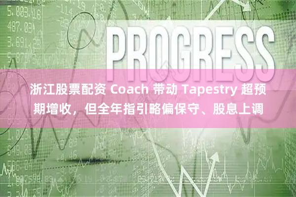 浙江股票配资 Coach 带动 Tapestry 超预期增收，但全年指引略偏保守、股息上调