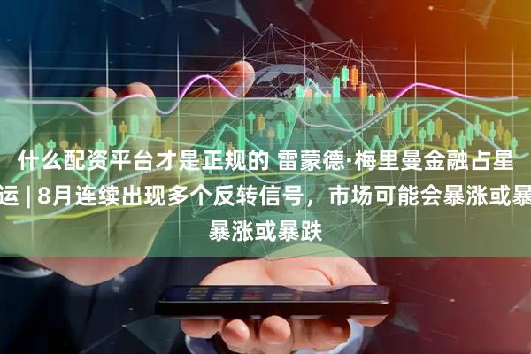 什么配资平台才是正规的 雷蒙德·梅里曼金融占星周运 | 8月连续出现多个反转信号，市场可能会暴涨或暴跌