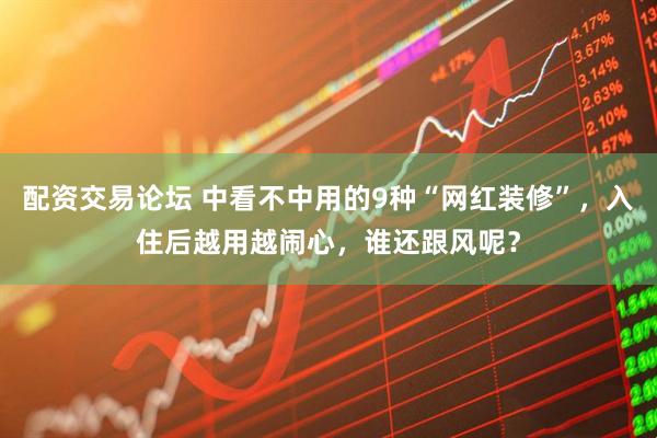 配资交易论坛 中看不中用的9种“网红装修”，入住后越用越闹心，谁还跟风呢？