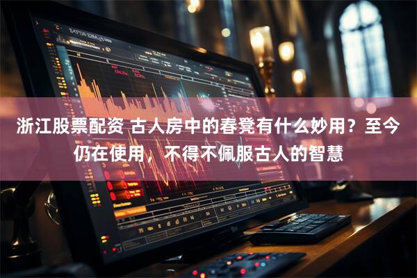 浙江股票配资 古人房中的春凳有什么妙用？至今仍在使用，不得不佩服古人的智慧