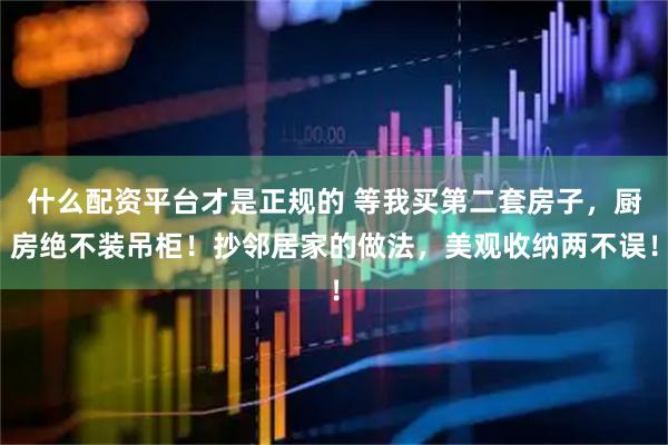 什么配资平台才是正规的 等我买第二套房子，厨房绝不装吊柜！抄邻居家的做法，美观收纳两不误！