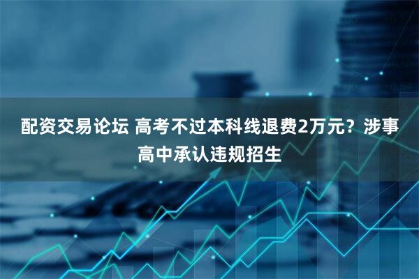 配资交易论坛 高考不过本科线退费2万元？涉事高中承认违规招生