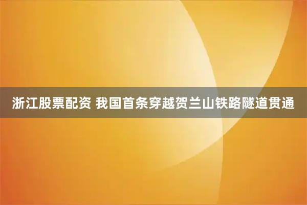 浙江股票配资 我国首条穿越贺兰山铁路隧道贯通