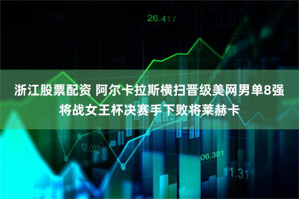 浙江股票配资 阿尔卡拉斯横扫晋级美网男单8强将战女王杯决赛手下败将莱赫卡