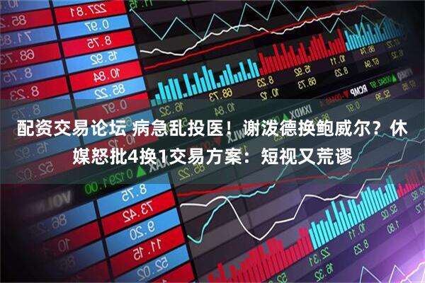 配资交易论坛 病急乱投医！谢泼德换鲍威尔？休媒怒批4换1交易方案：短视又荒谬