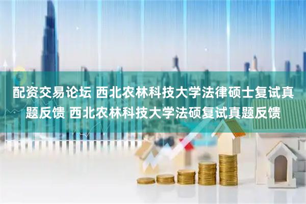 配资交易论坛 西北农林科技大学法律硕士复试真题反馈 西北农林科技大学法硕复试真题反馈
