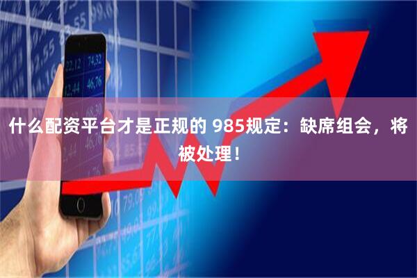 什么配资平台才是正规的 985规定：缺席组会，将被处理！