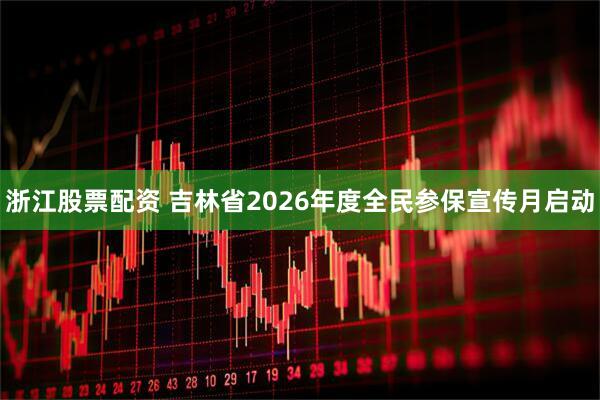 浙江股票配资 吉林省2026年度全民参保宣传月启动