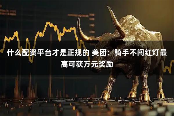 什么配资平台才是正规的 美团：骑手不闯红灯最高可获万元奖励