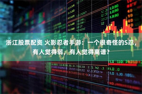 浙江股票配资 火影忍者手游:一个很奇怪的S忍,有人觉得弱,有人觉得离谱?