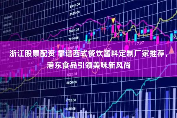 浙江股票配资 靠谱西式餐饮酱料定制厂家推荐,港东食品引领美味新风尚