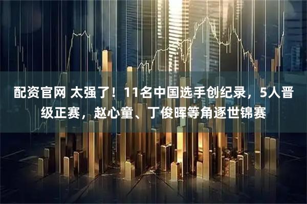 配资官网 太强了！11名中国选手创纪录，5人晋级正赛，赵心童、丁俊晖等角逐世锦赛