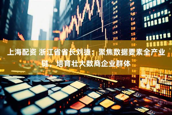 上海配资 浙江省省长刘捷：聚焦数据要素全产业链，培育壮大数商企业群体