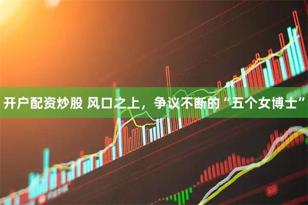 开户配资炒股 风口之上，争议不断的“五个女博士”