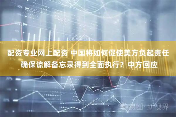 配资专业网上配资 中国将如何促使美方负起责任 确保谅解备忘录得到全面执行？中方回应