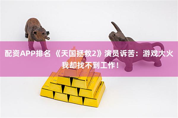 配资APP排名 《天国拯救2》演员诉苦:游戏大火 我却找不到工作!