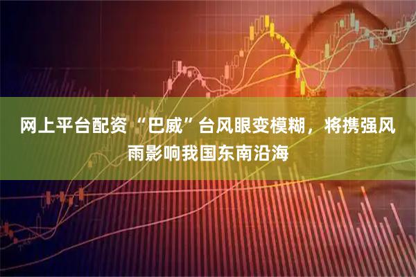 网上平台配资 “巴威”台风眼变模糊，将携强风雨影响我国东南沿海