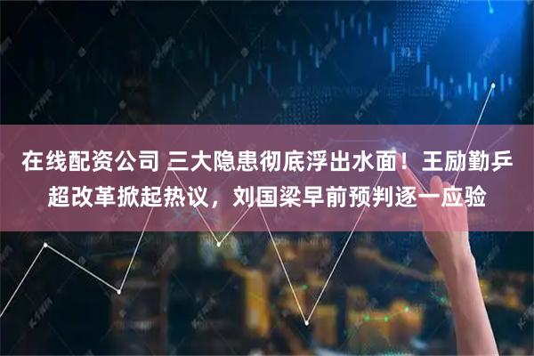 在线配资公司 三大隐患彻底浮出水面！王励勤乒超改革掀起热议，刘国梁早前预判逐一应验