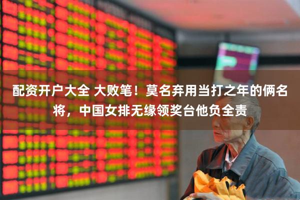 配资开户大全 大败笔!莫名弃用当打之年的俩名将,中国女排无缘领奖台他负全责