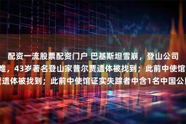 配资一流股票配资门户 巴基斯坦雪崩，登山公司称10人探险队全员遇难，43岁著名登山家普尔贾遗体被找到；此前中使馆证实失踪者中含1名中国公民