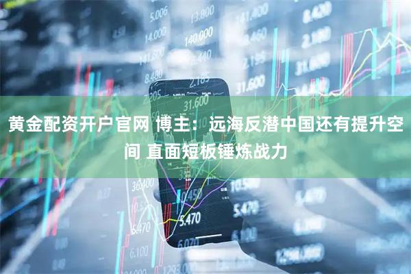 黄金配资开户官网 博主：远海反潜中国还有提升空间 直面短板锤炼战力