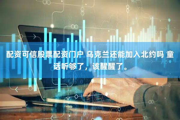 配资可信股票配资门户 乌克兰还能加入北约吗 童话听够了，该醒醒了。