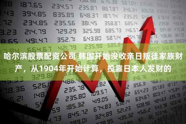 哈尔滨股票配资公司 韩国开始没收亲日叛徒家族财产，从1904年开始计算，投靠日本人发财的