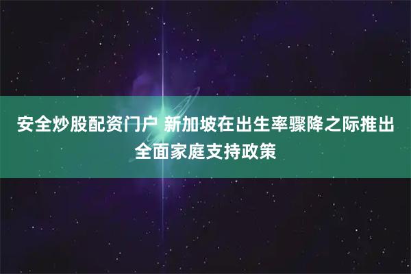 安全炒股配资门户 新加坡在出生率骤降之际推出全面家庭支持政策