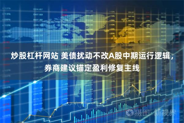 炒股杠杆网站 美债扰动不改A股中期运行逻辑，券商建议锚定盈利修复主线