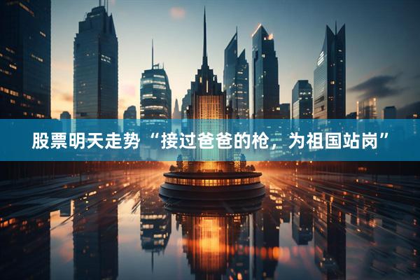 股票明天走势 “接过爸爸的枪，为祖国站岗”