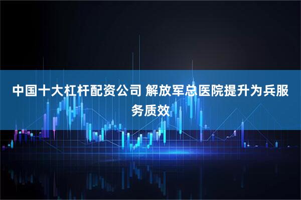 中国十大杠杆配资公司 解放军总医院提升为兵服务质效