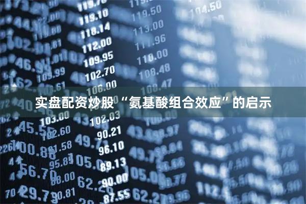实盘配资炒股 “氨基酸组合效应”的启示