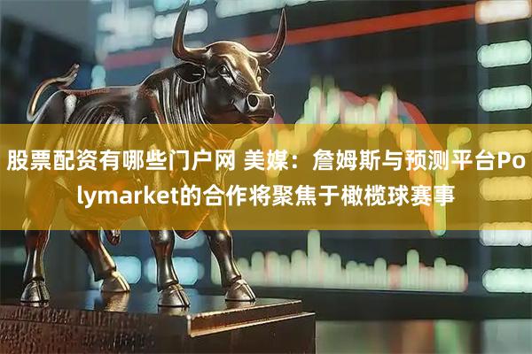 股票配资有哪些门户网 美媒：詹姆斯与预测平台Polymarket的合作将聚焦于橄榄球赛事