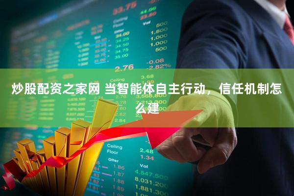 炒股配资之家网 当智能体自主行动，信任机制怎么建