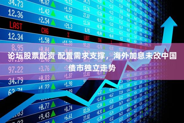 论坛股票配资 配置需求支撑，海外加息未改中国债市独立走势