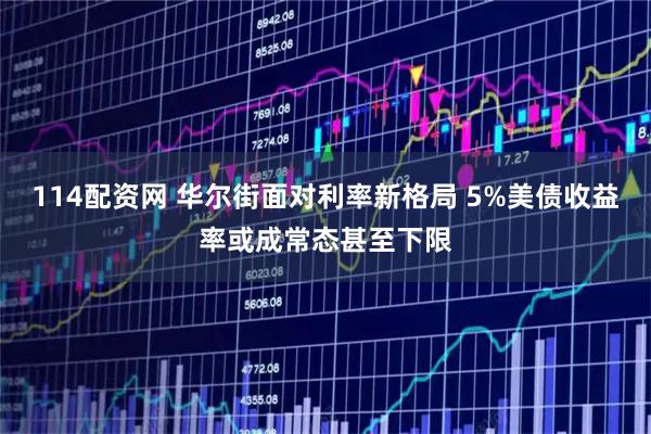 114配资网 华尔街面对利率新格局 5%美债收益率或成常态甚至下限